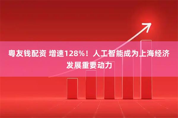 粤友钱配资 增速128%！人工智能成为上海经济发展重要动力