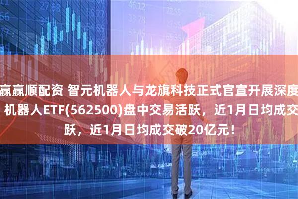 赢赢顺配资 智元机器人与龙旗科技正式官宣开展深度战略合作，机器人ETF(562500)盘中交易活跃，近1月日均成交破20亿元！