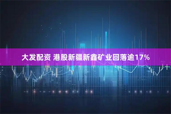 大发配资 港股新疆新鑫矿业回落逾17%