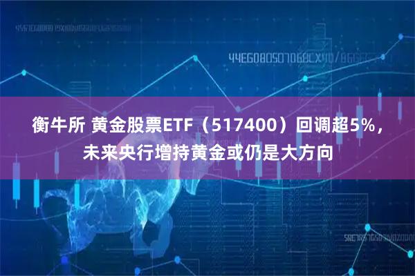 衡牛所 黄金股票ETF（517400）回调超5%，未来央行增持黄金或仍是大方向