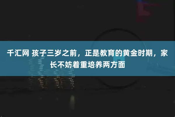 千汇网 孩子三岁之前，正是教育的黄金时期，家长不妨着重培养两方面