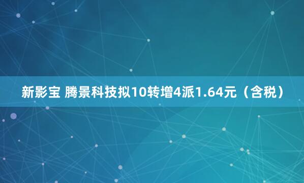 新影宝 腾景科技拟10转增4派1.64元（含税）