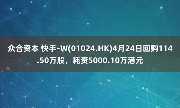 众合资本 快手-W(01024.HK)4月24日回购114.50万股，耗资5000.10万港元