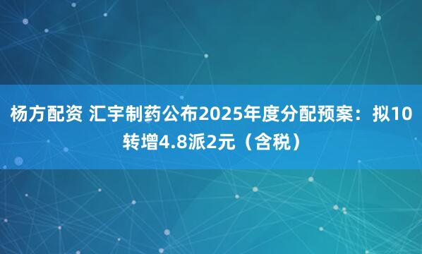 杨方配资 汇宇制药公布2025年度分配预案：拟10转增4.8派2元（含税）