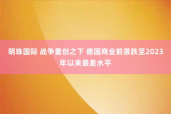明珠国际 战争重创之下 德国商业前景跌至2023年以来最差水平
