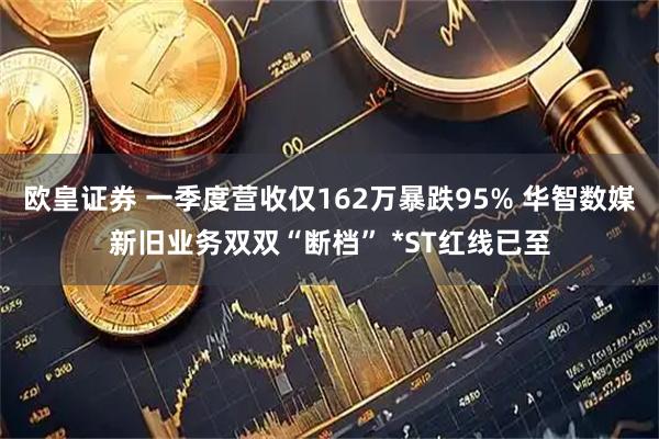 欧皇证券 一季度营收仅162万暴跌95% 华智数媒新旧业务双双“断档” *ST红线已至