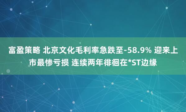 富盈策略 北京文化毛利率急跌至-58.9% 迎来上市最惨亏损 连续两年徘徊在*ST边缘
