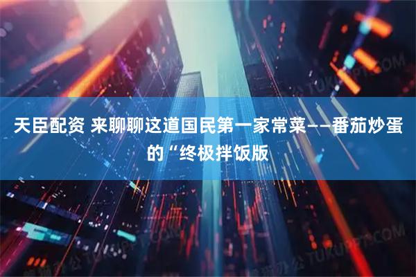天臣配资 来聊聊这道国民第一家常菜——番茄炒蛋的“终极拌饭版