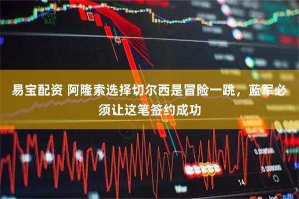 易宝配资 阿隆索选择切尔西是冒险一跳，蓝军必须让这笔签约成功