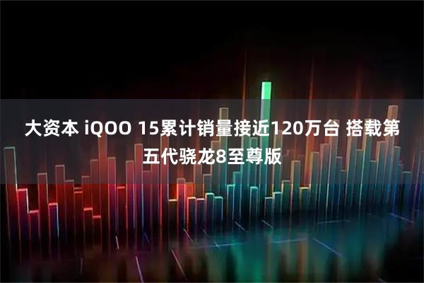大资本 iQOO 15累计销量接近120万台 搭载第五代骁龙8至尊版