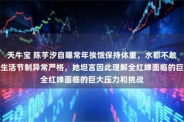 天牛宝 陈芋汐自曝常年挨饿保持体重，水都不敢多喝，训练和生活节制异常严格，她坦言因此理解全红婵面临的巨大压力和挑战