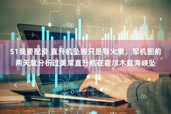 51我要配资 直升机坠毁只是导火索，军机图前两天就分析过美军直升机在霍尔木兹海峡坠