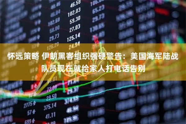 怀远策略 伊朗黑客组织强硬警告：美国海军陆战队员现在就给家人打电话告别