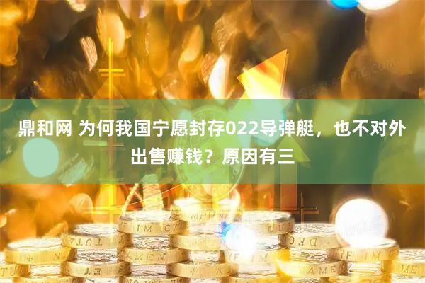 鼎和网 为何我国宁愿封存022导弹艇，也不对外出售赚钱？原因有三