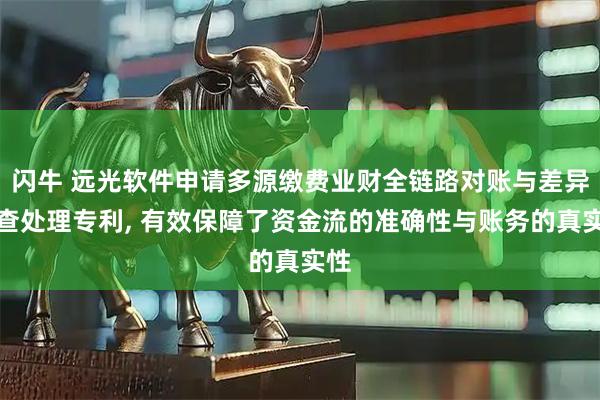 闪牛 远光软件申请多源缴费业财全链路对账与差异核查处理专利, 有效保障了资金流的准确性与账务的真实性