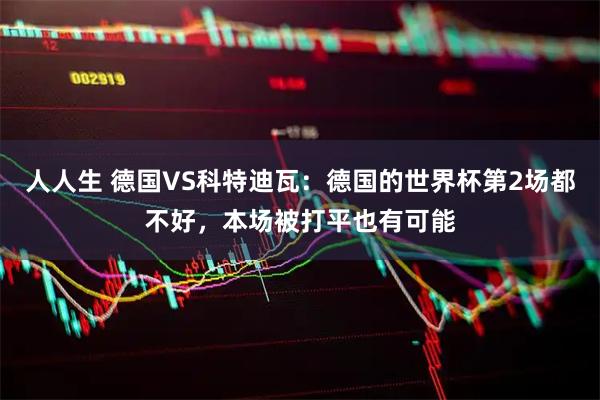 人人生 德国VS科特迪瓦：德国的世界杯第2场都不好，本场被打平也有可能