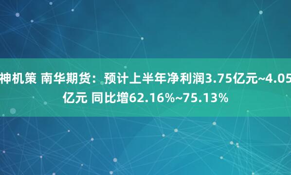 神机策 南华期货:预计上半年净利润3.75亿元~4.05亿元 同比增62.16%~75.13%