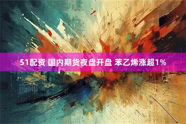 51配资 国内期货夜盘开盘 苯乙烯涨超1%