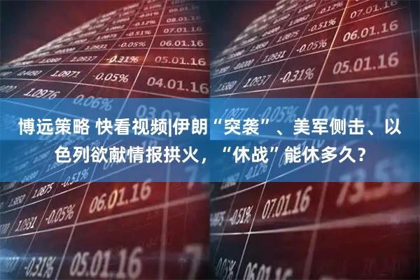 博远策略 快看视频|伊朗“突袭”、美军侧击、以色列欲献情报拱火，“休战”能休多久？