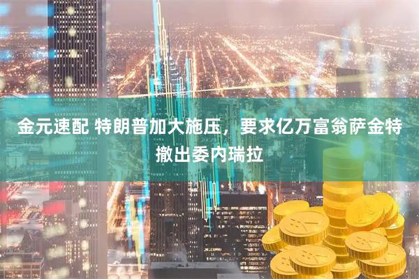 金元速配 特朗普加大施压，要求亿万富翁萨金特撤出委内瑞拉