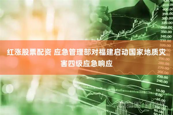 红涨股票配资 应急管理部对福建启动国家地质灾害四级应急响应