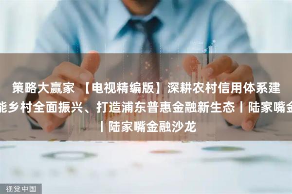 策略大赢家 【电视精编版】深耕农村信用体系建设、赋能乡村全面振兴、打造浦东普惠金融新生态丨陆家嘴金融沙龙