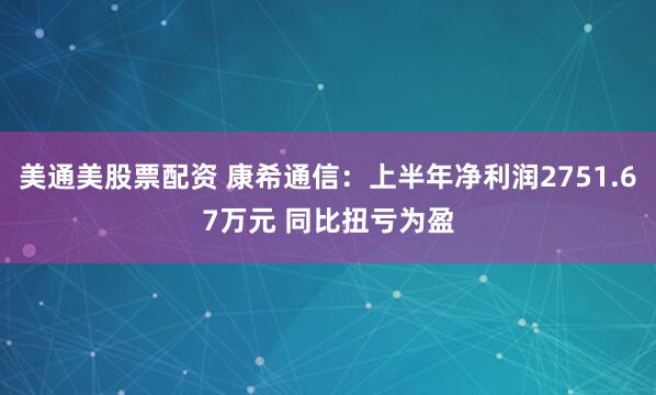 美通美股票配资 康希通信：上半年净利润2751.67万元 同比扭亏为盈