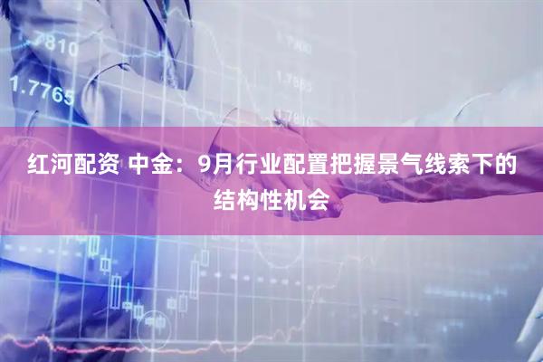 红河配资 中金：9月行业配置把握景气线索下的结构性机会