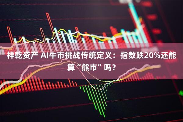 祥乾资产 AI牛市挑战传统定义：指数跌20%还能算“熊市”吗？