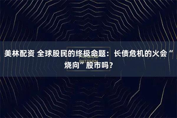 美林配资 全球股民的终极命题：长债危机的火会“烧向”股市吗？