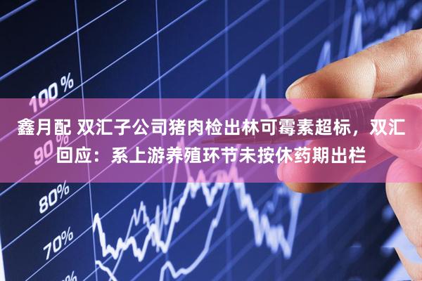 鑫月配 双汇子公司猪肉检出林可霉素超标，双汇回应：系上游养殖环节未按休药期出栏