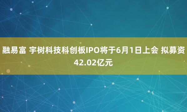 融易富 宇树科技科创板IPO将于6月1日上会 拟募资42.02亿元